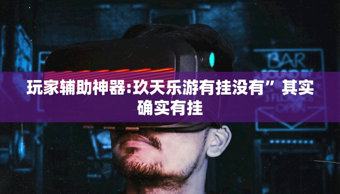 玩家辅助神器:玖天乐游有挂没有”其实确实有挂 玩家辅助神器:玖天乐游有挂没有”其实确实有挂