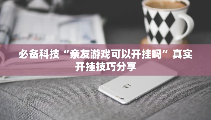 必备科技“亲友游戏可以开挂吗”真实开挂技巧分享