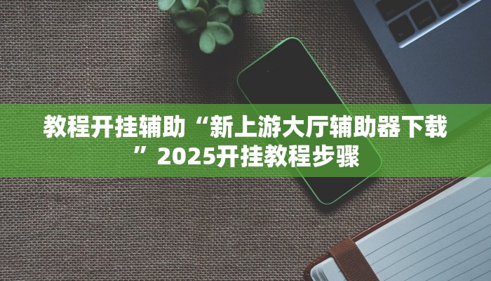 教程开挂辅助“新上游大厅辅助器下载”2025开挂教程步骤 教程开挂辅助“新上游大厅辅助器下载”2025开挂教程步骤