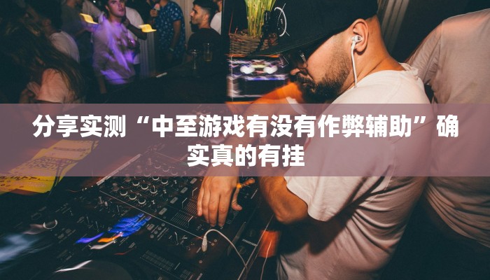 分享实测“中至游戏有没有作弊辅助”确实真的有挂