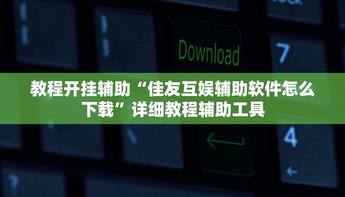 教程开挂辅助“佳友互娱辅助软件怎么下载”详细教程辅助工具 教程开挂辅助“佳友互娱辅助软件怎么下载”详细教程辅助工具