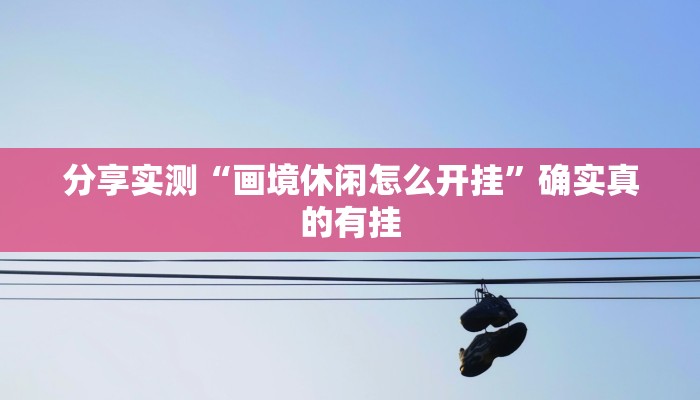 分享实测“画境休闲怎么开挂”确实真的有挂 分享实测“画境休闲怎么开挂”确实真的有挂