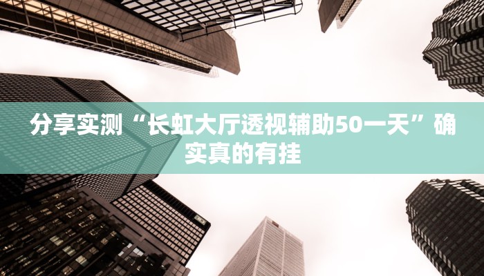 分享实测“长虹大厅透视辅助50一天”确实真的有挂 分享实测“长虹大厅透视辅助50一天”确实真的有挂