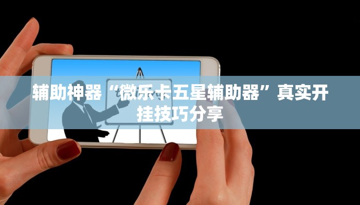 辅助神器“微乐卡五星辅助器”真实开挂技巧分享 辅助神器“微乐卡五星辅助器”真实开挂技巧分享