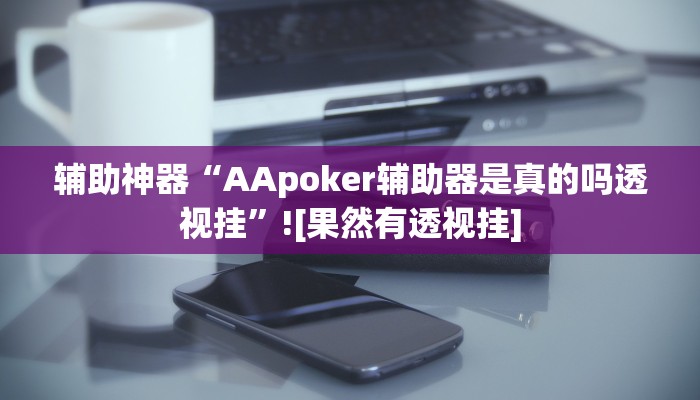辅助神器“AApoker辅助器是真的吗透视挂”![果然有透视挂]