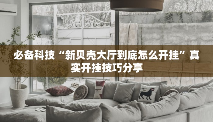 必备科技“新贝壳大厅到底怎么开挂”真实开挂技巧分享 必备科技“新贝壳大厅到底怎么开挂”真实开挂技巧分享