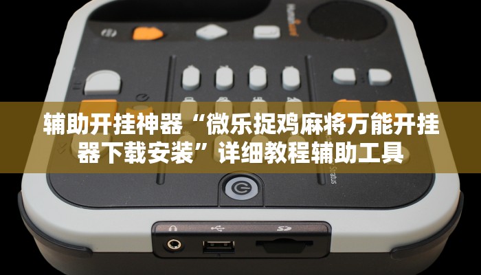 辅助开挂神器“微乐捉鸡麻将万能开挂器下载安装”详细教程辅助工具 辅助开挂神器“微乐捉鸡麻将万能开挂器下载安装”详细教程辅助工具