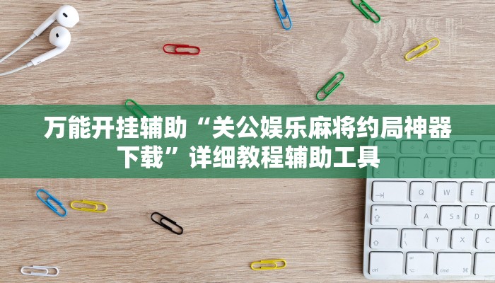万能开挂辅助“关公娱乐麻将约局神器下载”详细教程辅助工具 万能开挂辅助“关公娱乐麻将约局神器下载”详细教程辅助工具