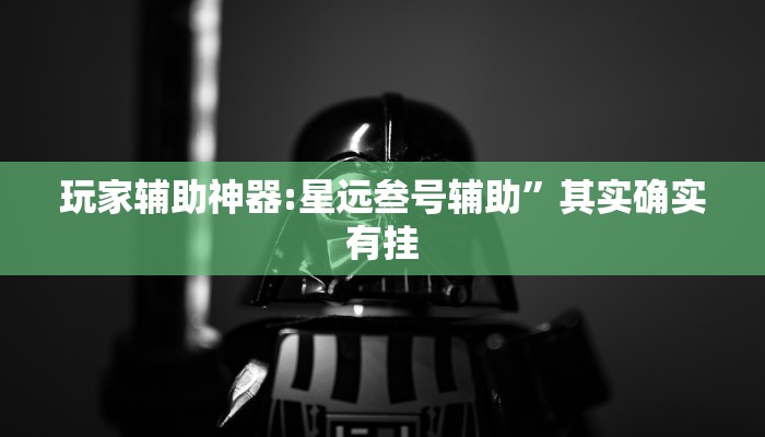 玩家辅助神器:星远叁号辅助”其实确实有挂 玩家辅助神器:星远叁号辅助”其实确实有挂