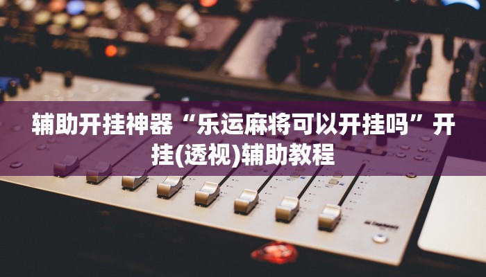 辅助开挂神器“乐运麻将可以开挂吗”开挂(透视)辅助教程 辅助开挂神器“乐运麻将可以开挂吗”开挂(透视)辅助教程