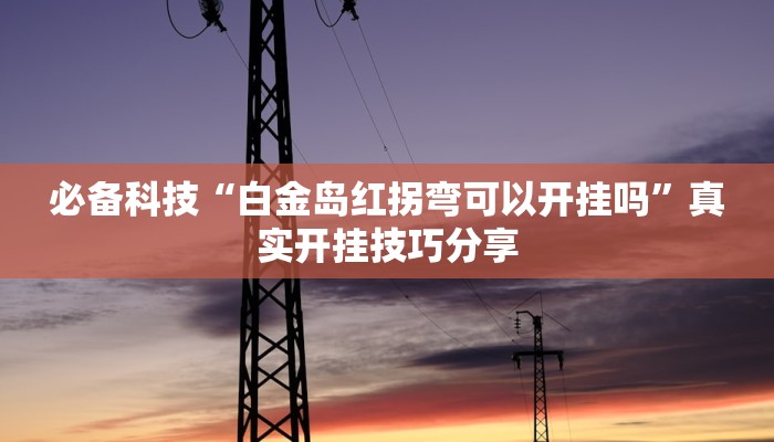 必备科技“白金岛红拐弯可以开挂吗”真实开挂技巧分享 必备科技“白金岛红拐弯可以开挂吗”真实开挂技巧分享
