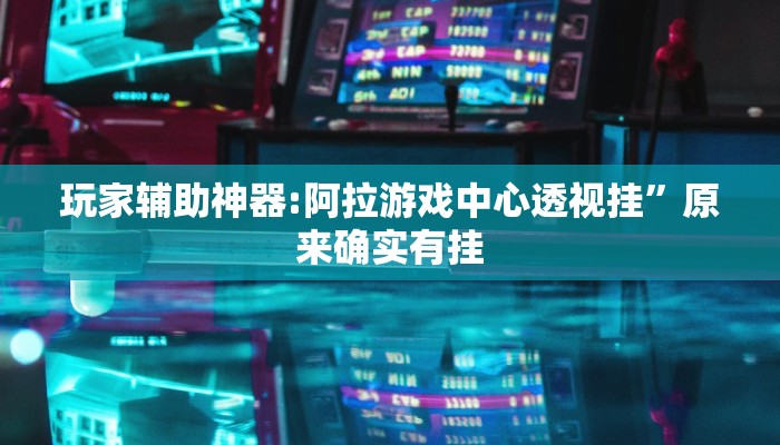 玩家辅助神器:阿拉游戏中心透视挂”原来确实有挂 玩家辅助神器:阿拉游戏中心透视挂”原来确实有挂