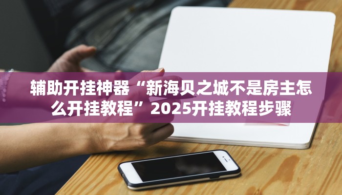辅助开挂神器“新海贝之城不是房主怎么开挂教程”2025开挂教程步骤 辅助开挂神器“新海贝之城不是房主怎么开挂教程”2025开挂教程步骤