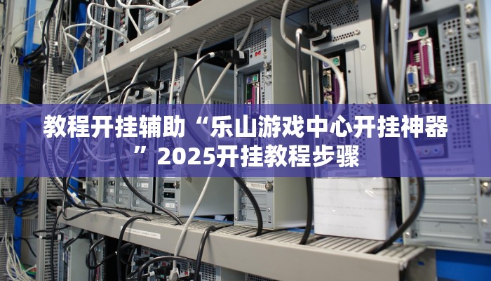 教程开挂辅助“乐山游戏中心开挂神器”2025开挂教程步骤