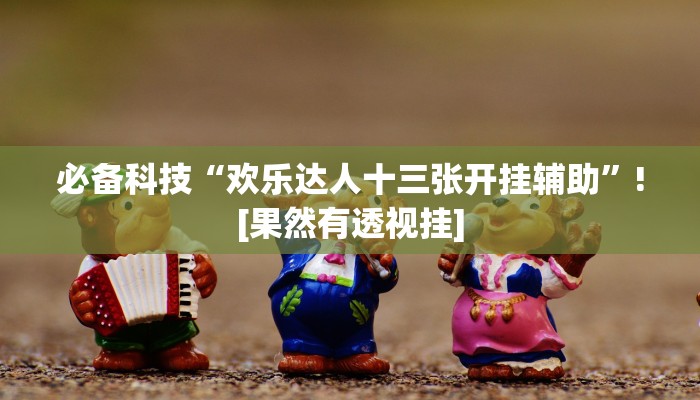 必备科技“欢乐达人十三张开挂辅助”![果然有透视挂]