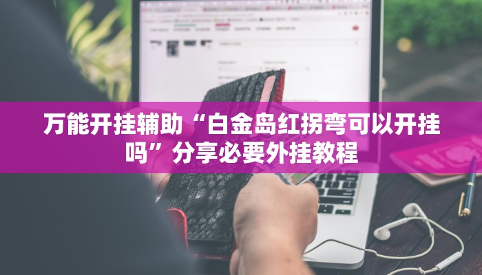 万能开挂辅助“白金岛红拐弯可以开挂吗”分享必要外挂教程 万能开挂辅助“白金岛红拐弯可以开挂吗”分享必要外挂教程