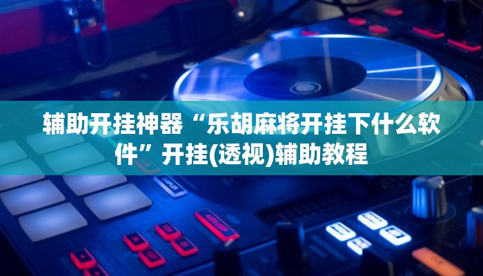 辅助开挂神器“乐胡麻将开挂下什么软件”开挂(透视)辅助教程