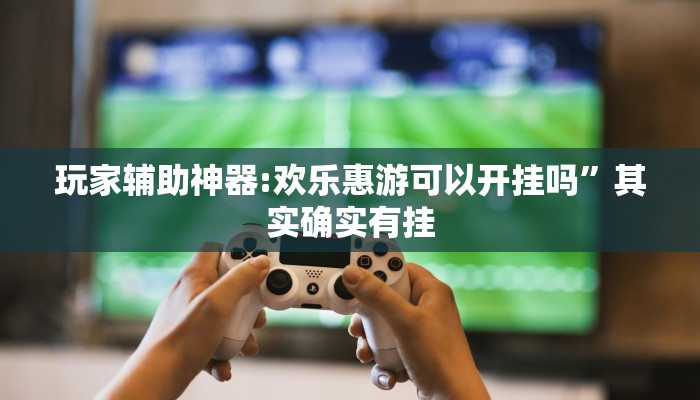 玩家辅助神器:欢乐惠游可以开挂吗”其实确实有挂