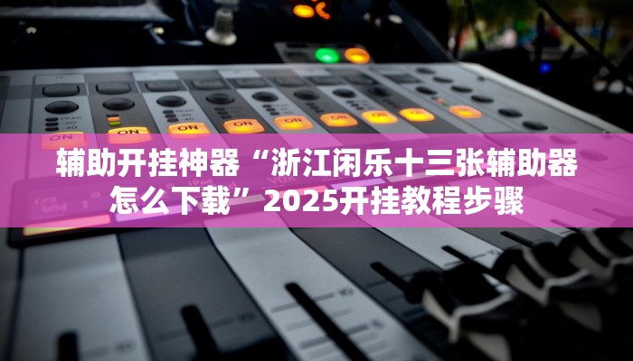 辅助开挂神器“浙江闲乐十三张辅助器怎么下载”2025开挂教程步骤