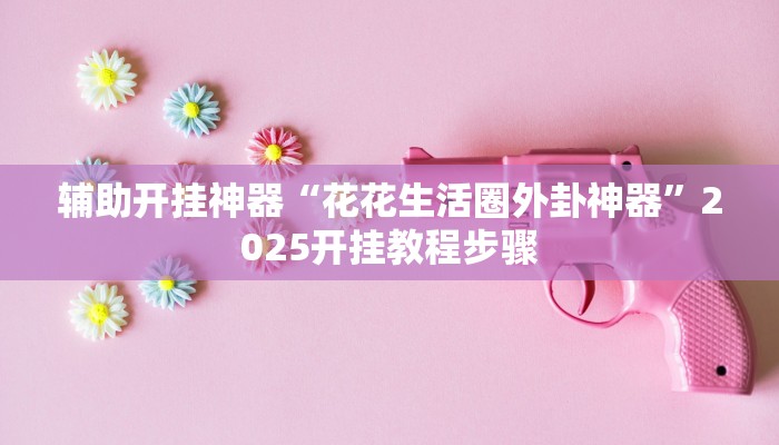 辅助开挂神器“花花生活圈外卦神器”2025开挂教程步骤