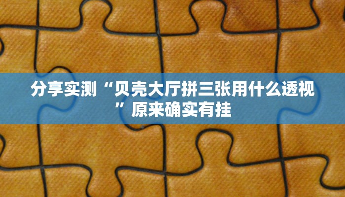 分享实测“贝壳大厅拼三张用什么透视”原来确实有挂