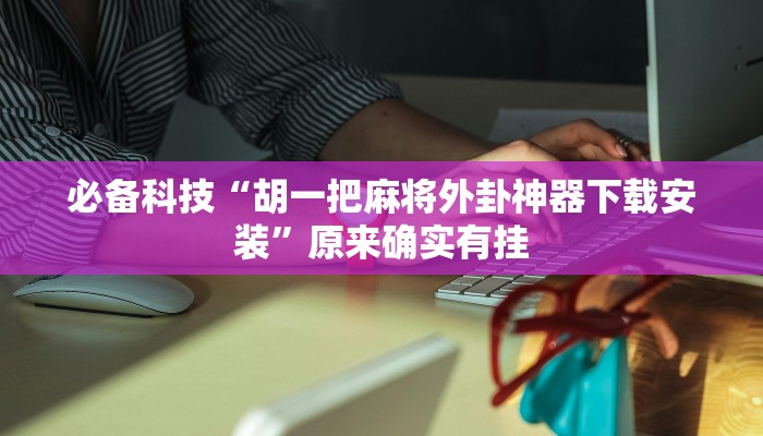 必备科技“胡一把麻将外卦神器下载安装”原来确实有挂 必备科技“胡一把麻将外卦神器下载安装”原来确实有挂