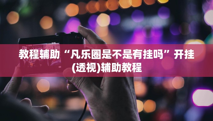 教程辅助“凡乐圈是不是有挂吗”开挂(透视)辅助教程