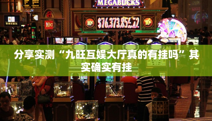 分享实测“九旺互娱大厅真的有挂吗”其实确实有挂