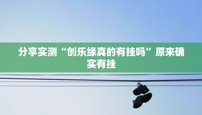 分享实测“创乐缘真的有挂吗”原来确实有挂 分享实测“创乐缘真的有挂吗”原来确实有挂