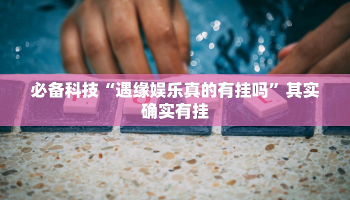 必备科技“遇缘娱乐真的有挂吗”其实确实有挂