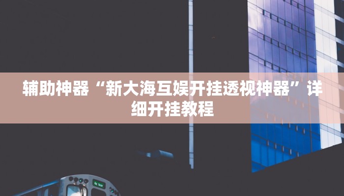 辅助神器“新大海互娱开挂透视神器”详细开挂教程 辅助神器“新大海互娱开挂透视神器”详细开挂教程