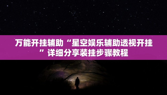 万能开挂辅助“星空娱乐辅助透视开挂”详细分享装挂步骤教程