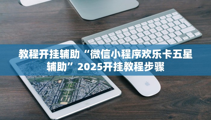 教程开挂辅助“微信小程序欢乐卡五星辅助”2025开挂教程步骤 教程开挂辅助“微信小程序欢乐卡五星辅助”2025开挂教程步骤