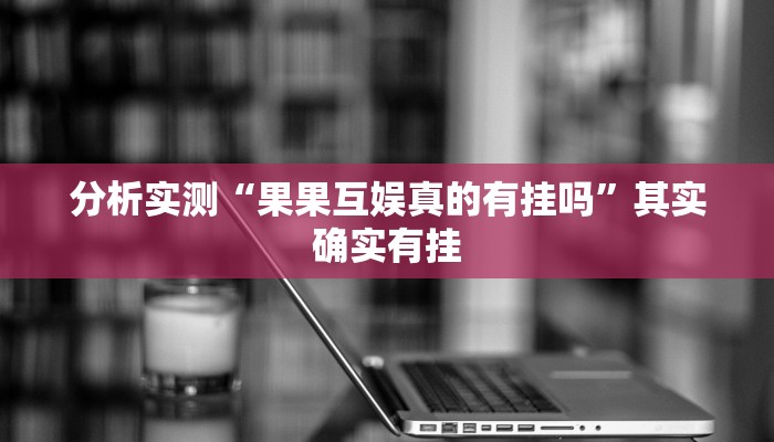 分析实测“果果互娱真的有挂吗”其实确实有挂