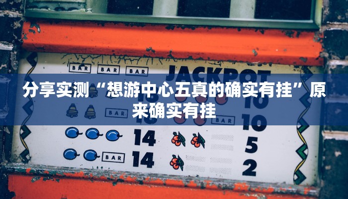 分享实测“想游中心五真的确实有挂”原来确实有挂 分享实测“想游中心五真的确实有挂”原来确实有挂