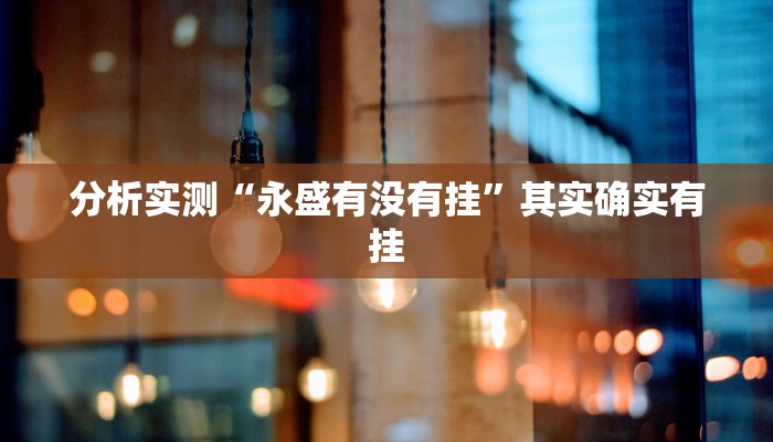 分析实测“永盛有没有挂”其实确实有挂