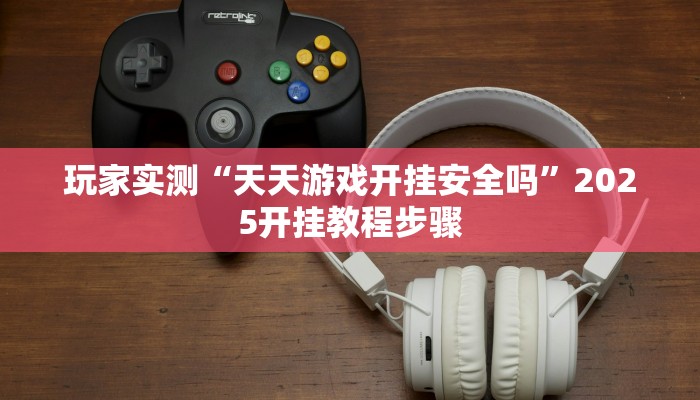 玩家实测“天天游戏开挂安全吗”2025开挂教程步骤
