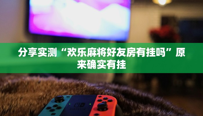 分享实测“欢乐麻将好友房有挂吗”原来确实有挂