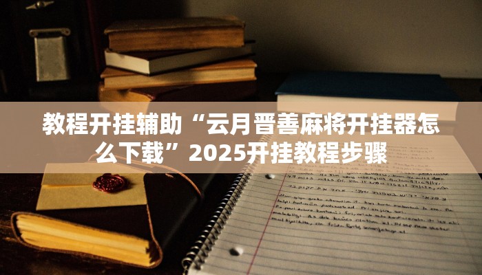 教程开挂辅助“云月晋善麻将开挂器怎么下载”2025开挂教程步骤 教程开挂辅助“云月晋善麻将开挂器怎么下载”2025开挂教程步骤
