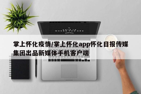 掌上怀化疫情/掌上怀化app怀化日报传媒集团出品新媒体手机客户端