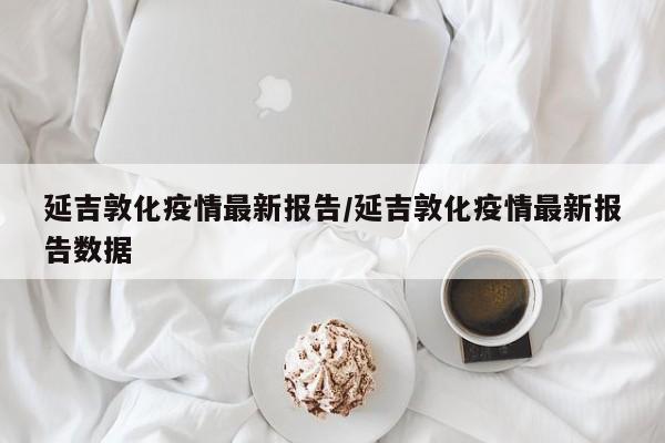 延吉敦化疫情最新报告/延吉敦化疫情最新报告数据