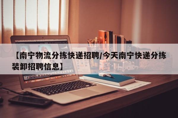 【南宁物流分拣快递招聘/今天南宁快递分拣装卸招聘信息】