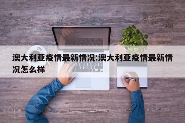 澳大利亚疫情最新情况:澳大利亚疫情最新情况怎么样