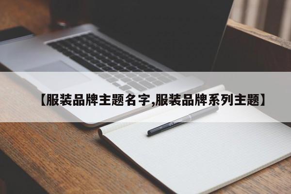 【服装品牌主题名字,服装品牌系列主题】