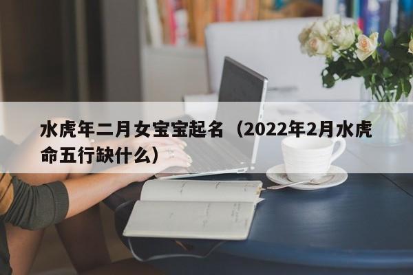 水虎年二月女宝宝起名(2022年2月水虎命五行缺什么)