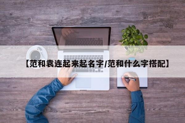 【范和袁连起来起名字/范和什么字搭配】