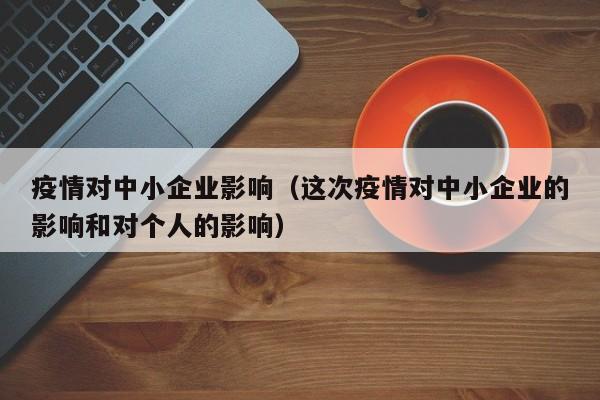 疫情对中小企业影响(这次疫情对中小企业的影响和对个人的影响)