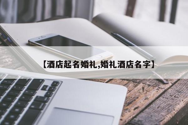 【酒店起名婚礼,婚礼酒店名字】