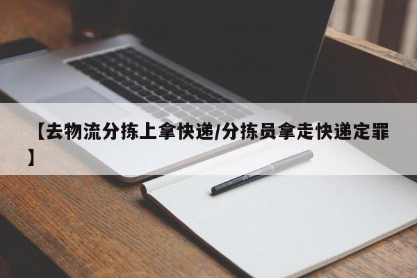 【去物流分拣上拿快递/分拣员拿走快递定罪】