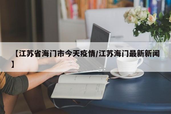 【江苏省海门市今天疫情/江苏海门最新新闻】